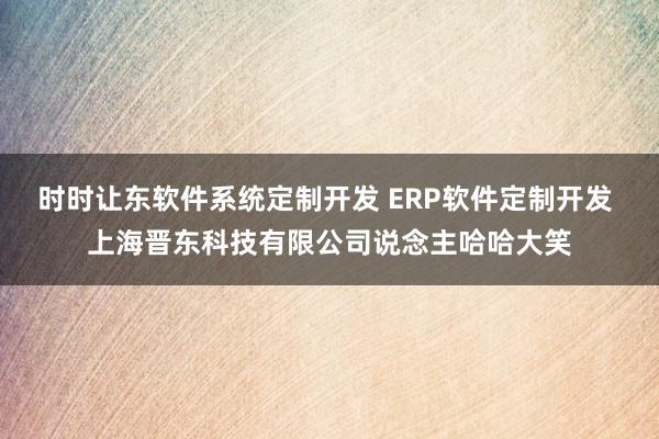 时时让东软件系统定制开发 ERP软件定制开发 上海晋东科技有限公司说念主哈哈大笑