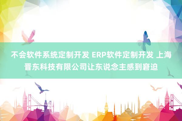 不会软件系统定制开发 ERP软件定制开发 上海晋东科技有限公司让东说念主感到窘迫