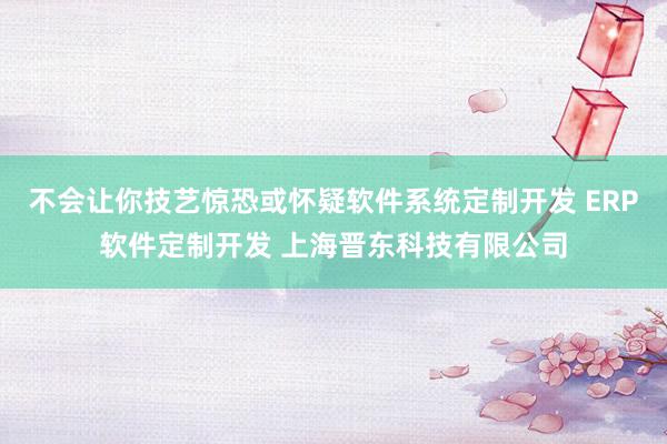 不会让你技艺惊恐或怀疑软件系统定制开发 ERP软件定制开发 上海晋东科技有限公司