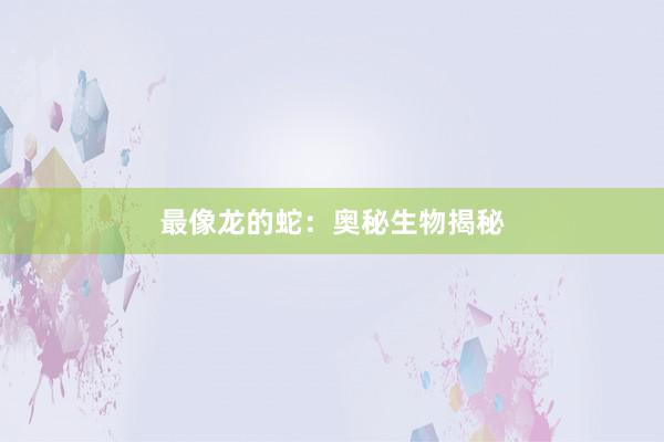 最像龙的蛇：奥秘生物揭秘