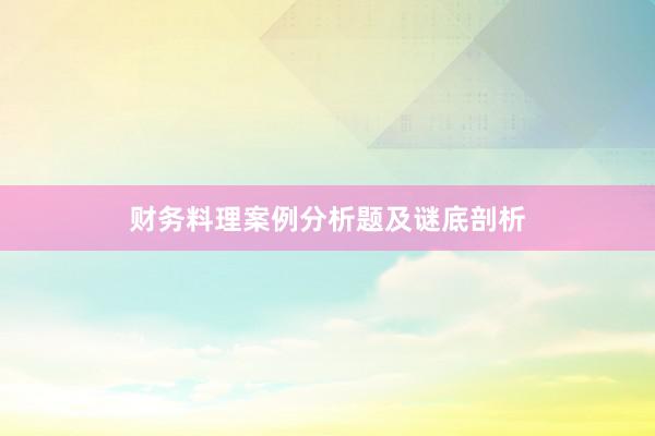 财务料理案例分析题及谜底剖析